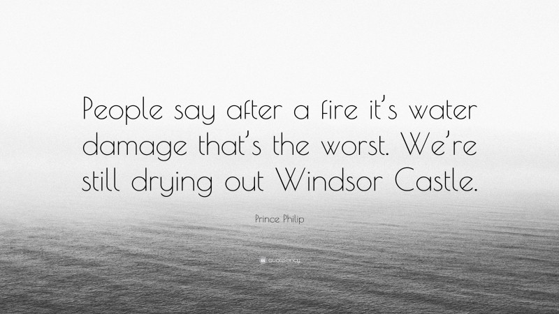 Prince Philip Quote: “People say after a fire it’s water damage that’s the worst. We’re still drying out Windsor Castle.”