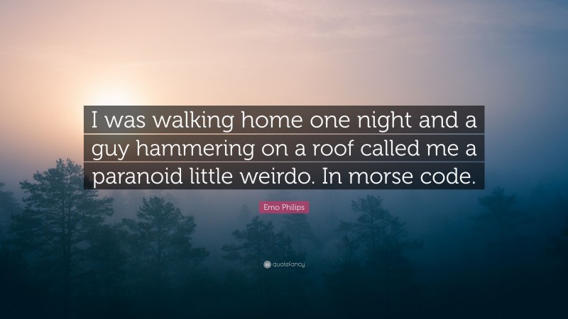 Emo Philips Quote: “I was walking home one night and a guy hammering on a roof called me a paranoid little weirdo. In morse code.”