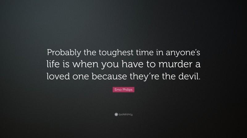 Emo Philips Quote: “Probably the toughest time in anyone’s life is when you have to murder a loved one because they’re the devil.”