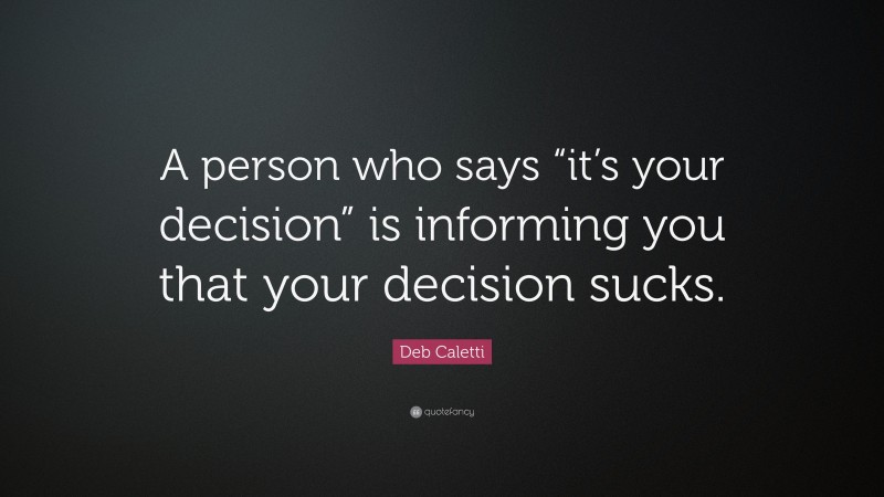 Deb Caletti Quote: “A person who says “it’s your decision” is informing you that your decision sucks.”