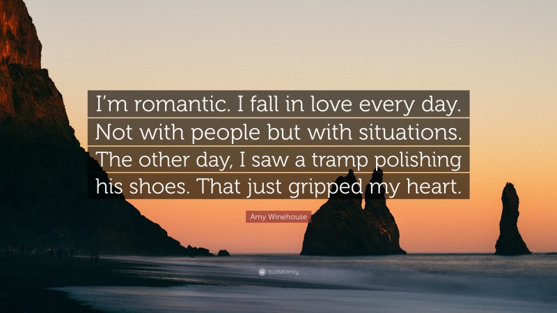 Amy Winehouse Quote: “I’m romantic. I fall in love every day. Not with people but with situations. The other day, I saw a tramp polishing his shoes. That just gripped my heart.”
