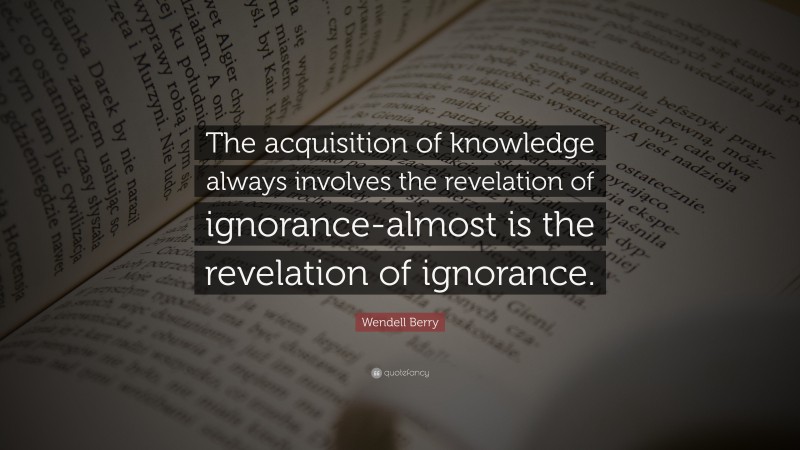 Wendell Berry Quote: “The acquisition of knowledge always involves the revelation of ignorance-almost is the revelation of ignorance.”