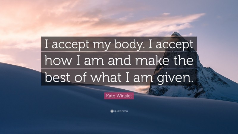 Kate Winslet Quote: “I accept my body. I accept how I am and make the best of what I am given.”