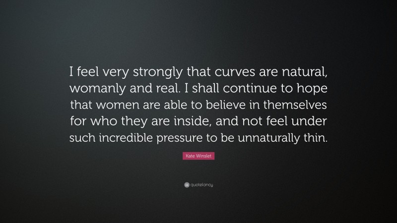 Kate Winslet Quote: “I feel very strongly that curves are natural, womanly and real. I shall continue to hope that women are able to believe in themselves for who they are inside, and not feel under such incredible pressure to be unnaturally thin.”