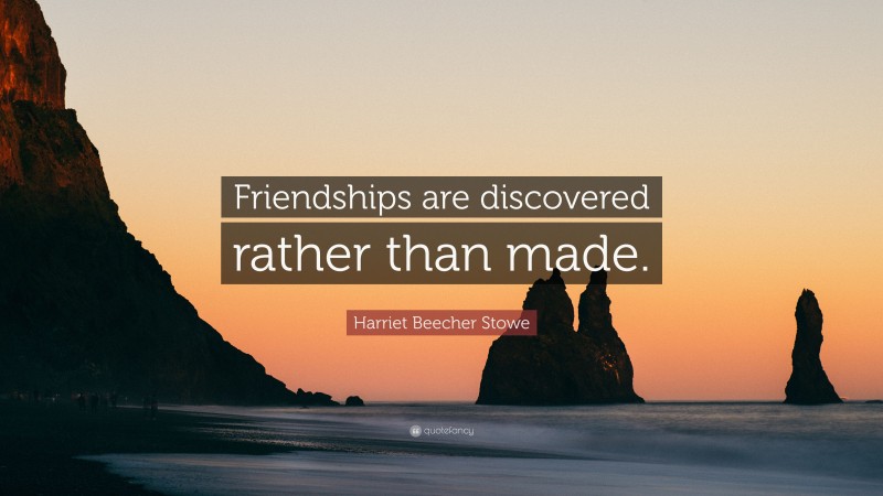 Harriet Beecher Stowe Quote: “Friendships are discovered rather than made.”