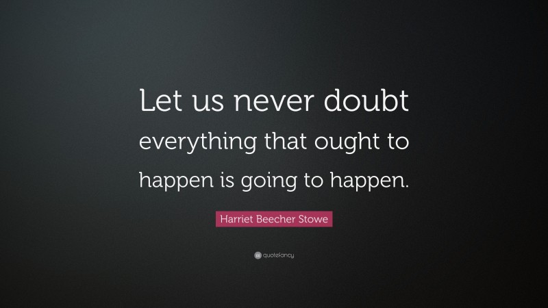 Harriet Beecher Stowe Quote: “Let us never doubt everything that ought to happen is going to happen.”