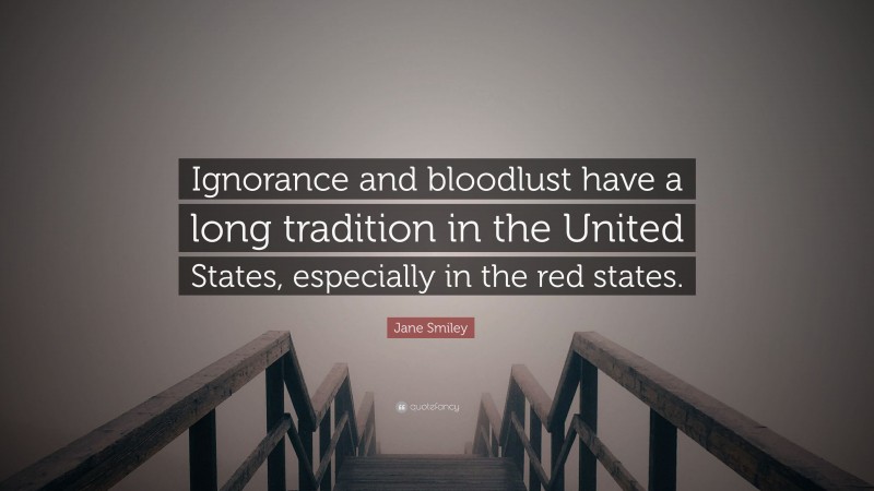 Jane Smiley Quote: “Ignorance and bloodlust have a long tradition in the United States, especially in the red states.”