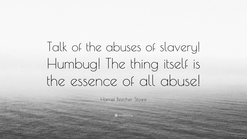 Harriet Beecher Stowe Quote: “Talk of the abuses of slavery! Humbug! The thing itself is the essence of all abuse!”