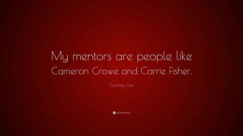 Courtney Love Quote: “My mentors are people like Cameron Crowe and Carrie Fisher.”