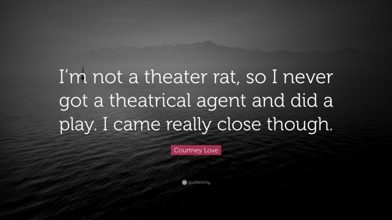 Courtney Love Quote: “I’m not a theater rat, so I never got a theatrical agent and did a play. I came really close though.”