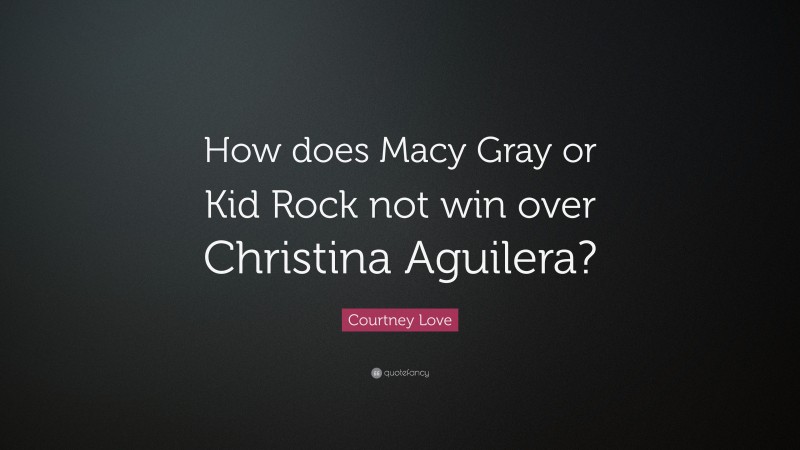 Courtney Love Quote: “How does Macy Gray or Kid Rock not win over Christina Aguilera?”