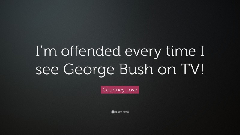 Courtney Love Quote: “I’m offended every time I see George Bush on TV!”