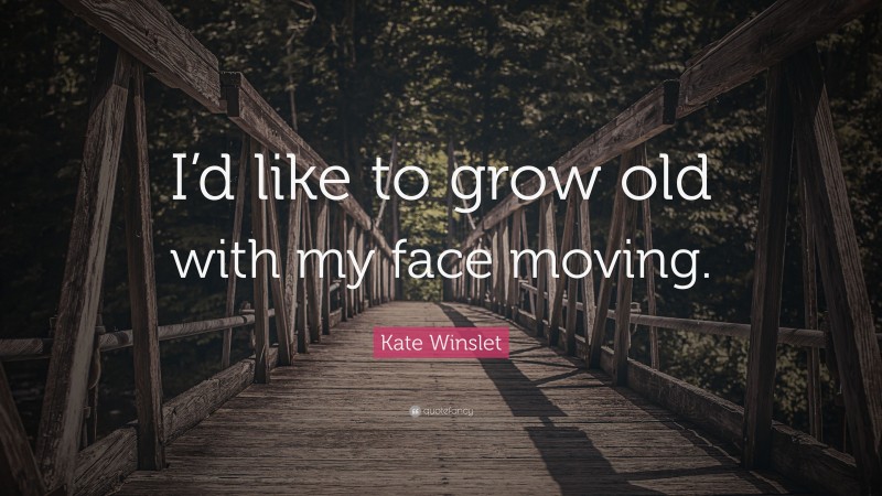Kate Winslet Quote: “I’d like to grow old with my face moving.”