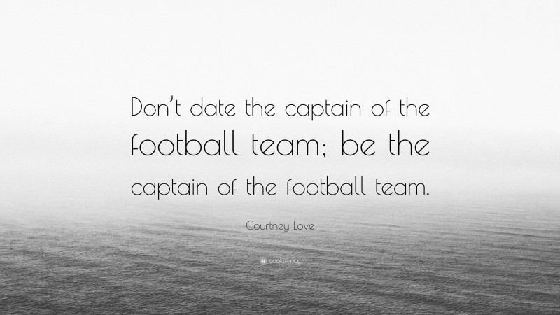 Courtney Love Quote: “Don’t date the captain of the football team; be the captain of the football team.”