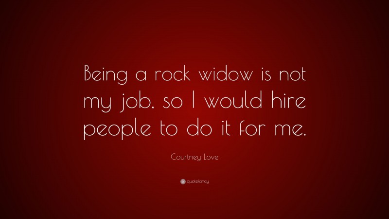 Courtney Love Quote: “Being a rock widow is not my job, so I would hire people to do it for me.”