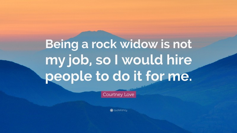 Courtney Love Quote: “Being a rock widow is not my job, so I would hire people to do it for me.”