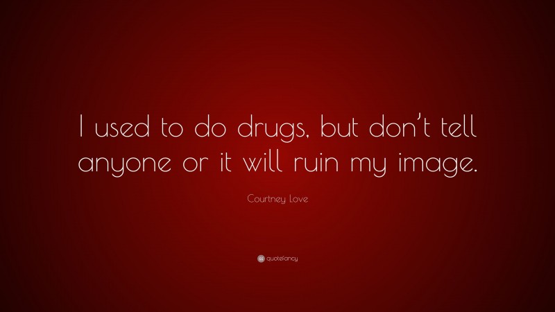 Courtney Love Quote: “I used to do drugs, but don’t tell anyone or it will ruin my image.”