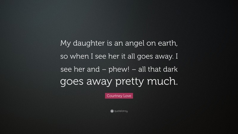 Courtney Love Quote: “My daughter is an angel on earth, so when I see her it all goes away. I see her and – phew! – all that dark goes away pretty much.”