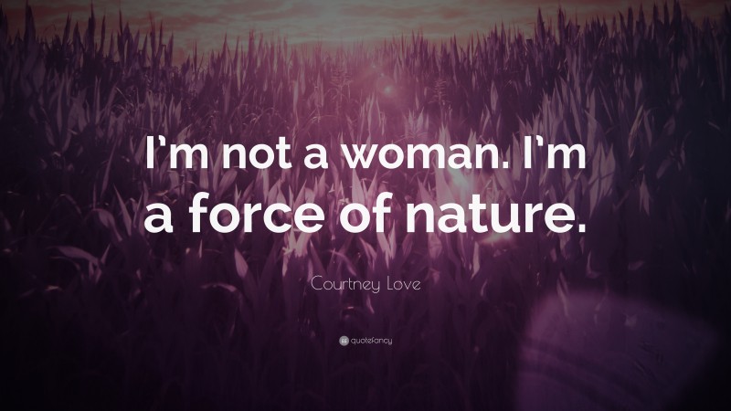 Courtney Love Quote: “I’m not a woman. I’m a force of nature.”