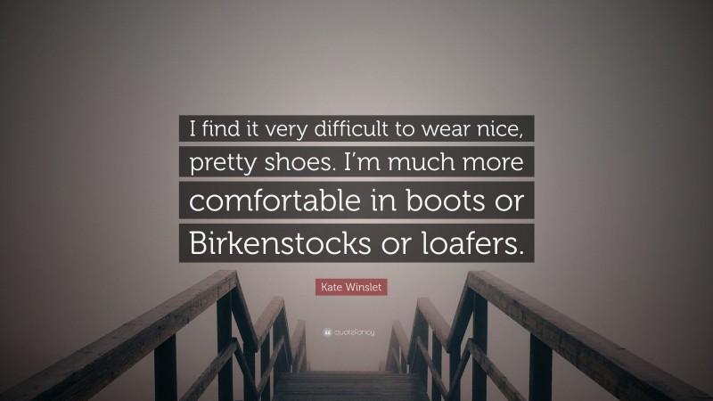 Kate Winslet Quote: “I find it very difficult to wear nice, pretty shoes. I’m much more comfortable in boots or Birkenstocks or loafers.”