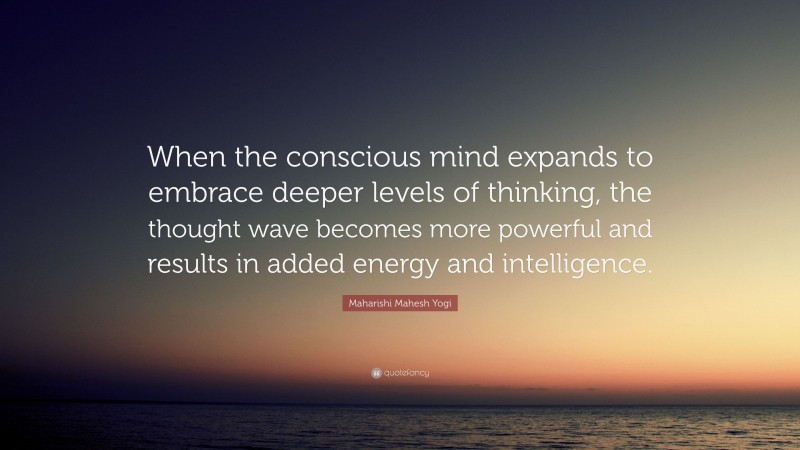 Maharishi Mahesh Yogi Quote: “When the conscious mind expands to embrace deeper levels of thinking, the thought wave becomes more powerful and results in added energy and intelligence.”