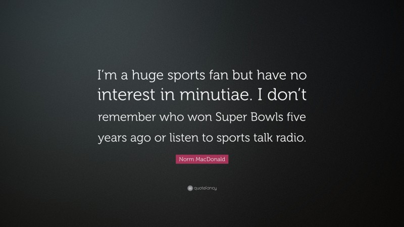 Norm MacDonald Quote: “I’m a huge sports fan but have no interest in minutiae. I don’t remember who won Super Bowls five years ago or listen to sports talk radio.”