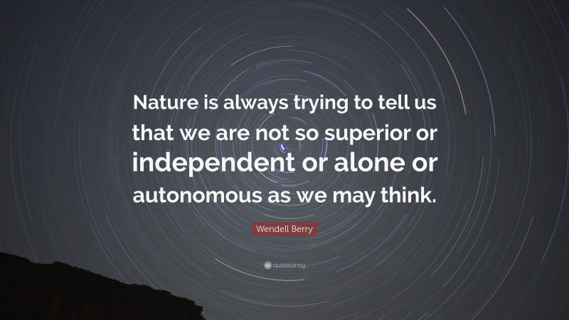Wendell Berry Quote: “Nature is always trying to tell us that we are not so superior or independent or alone or autonomous as we may think.”