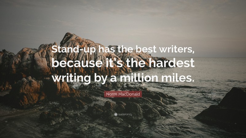 Norm MacDonald Quote: “Stand-up has the best writers, because it’s the hardest writing by a million miles.”