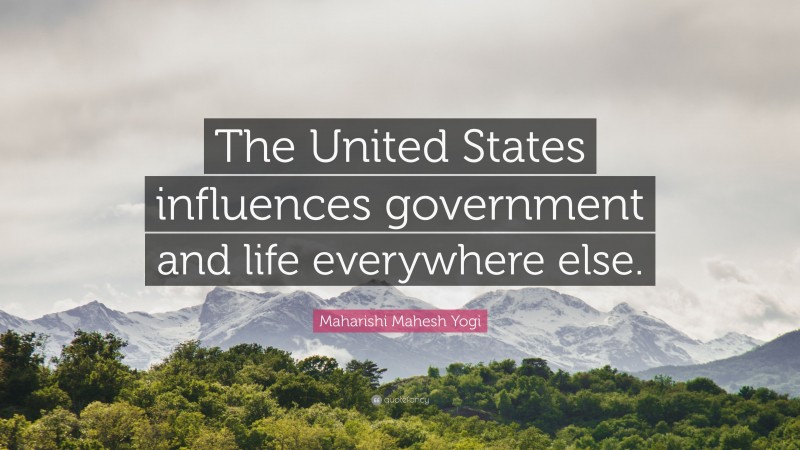 Maharishi Mahesh Yogi Quote: “The United States influences government and life everywhere else.”