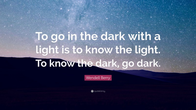 Wendell Berry Quote: “To go in the dark with a light is to know the light. To know the dark, go dark.”