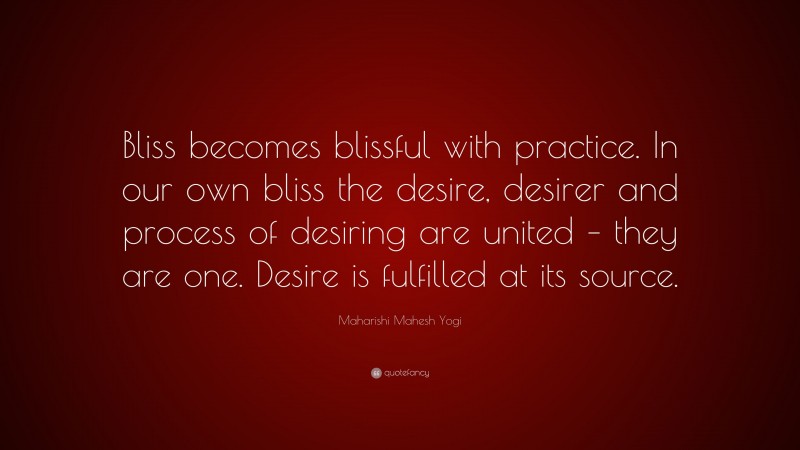 Maharishi Mahesh Yogi Quote: “Bliss becomes blissful with practice. In our own bliss the desire, desirer and process of desiring are united – they are one. Desire is fulfilled at its source.”