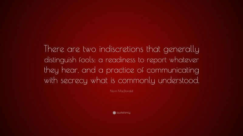 Norm MacDonald Quote: “There are two indiscretions that generally distinguish fools: a readiness to report whatever they hear, and a practice of communicating with secrecy what is commonly understood.”