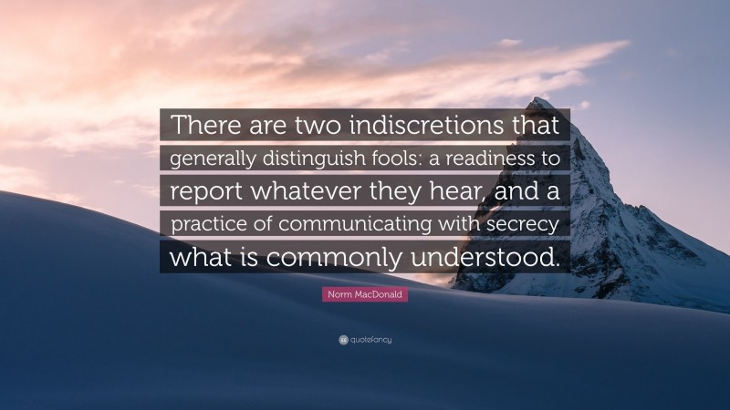 Norm MacDonald Quote: “There are two indiscretions that generally distinguish fools: a readiness to report whatever they hear, and a practice of communicating with secrecy what is commonly understood.”
