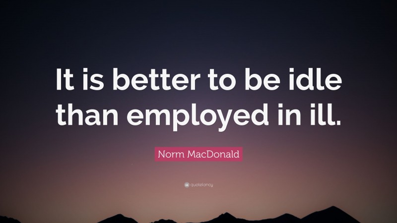 Norm MacDonald Quote: “It is better to be idle than employed in ill.”