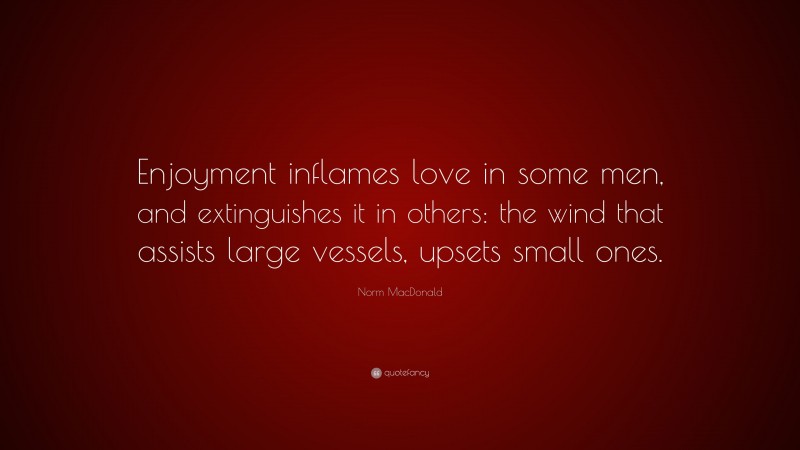 Norm MacDonald Quote: “Enjoyment inflames love in some men, and extinguishes it in others: the wind that assists large vessels, upsets small ones.”