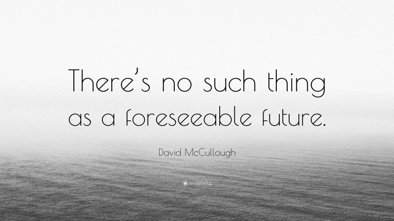 David McCullough Quote: “There’s no such thing as a foreseeable future.”