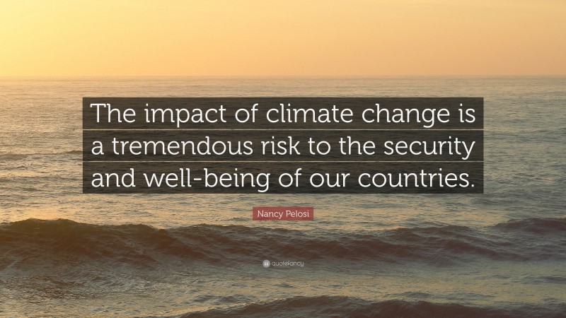 Nancy Pelosi Quote: “The impact of climate change is a tremendous risk to the security and well-being of our countries.”