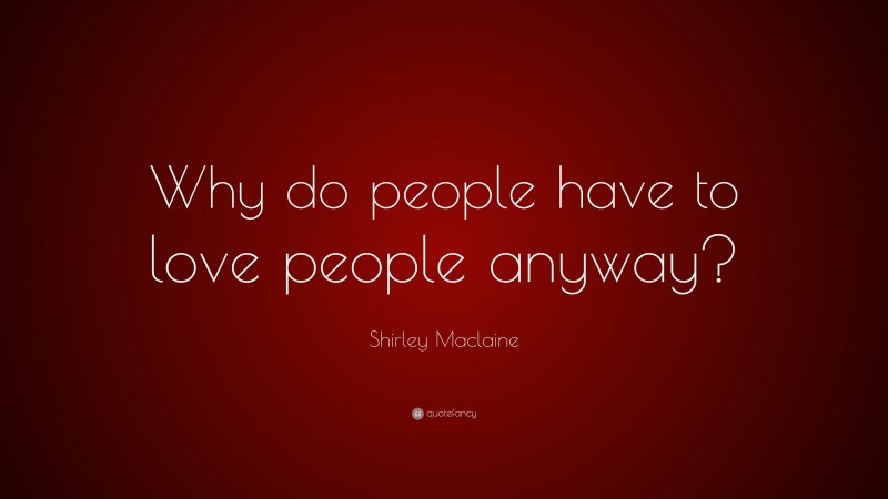 Shirley Maclaine Quote: “Why do people have to love people anyway?”