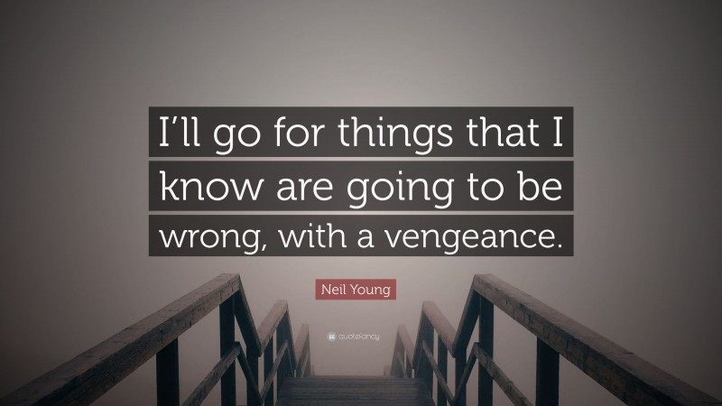 Neil Young Quote: “I’ll go for things that I know are going to be wrong, with a vengeance.”