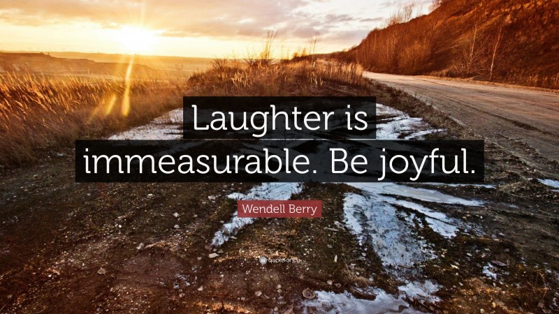 Wendell Berry Quote: “Laughter is immeasurable. Be joyful.”