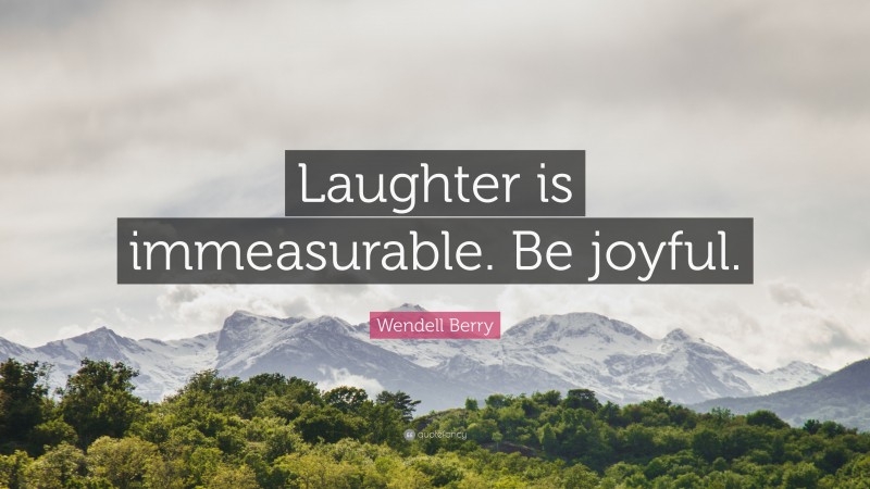 Wendell Berry Quote: “Laughter is immeasurable. Be joyful.”