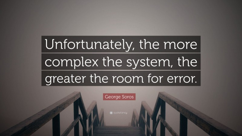 George Soros Quote: “Unfortunately, the more complex the system, the greater the room for error.”