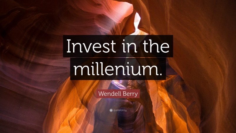 Wendell Berry Quote: “Invest in the millenium.”
