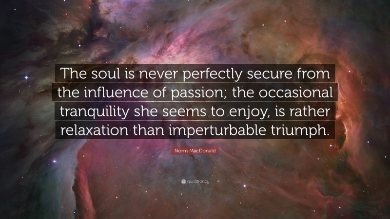 Norm MacDonald Quote: “The soul is never perfectly secure from the influence of passion; the occasional tranquility she seems to enjoy, is rather relaxation than imperturbable triumph.”