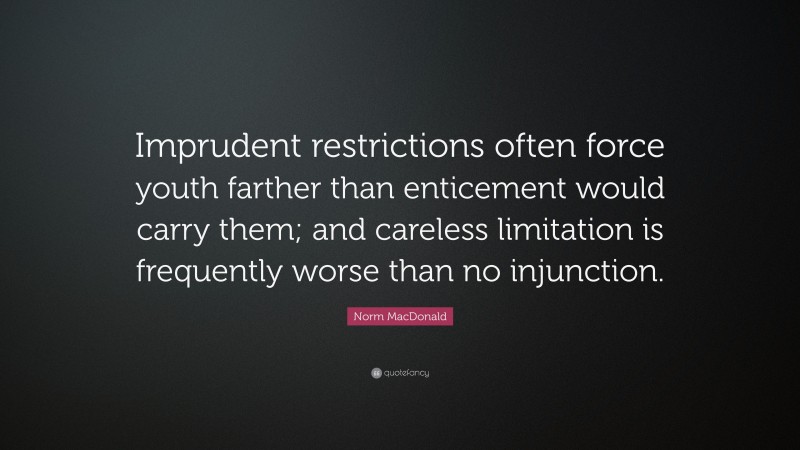 Norm MacDonald Quote: “Imprudent restrictions often force youth farther than enticement would carry them; and careless limitation is frequently worse than no injunction.”