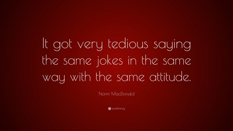Norm MacDonald Quote: “It got very tedious saying the same jokes in the same way with the same attitude.”