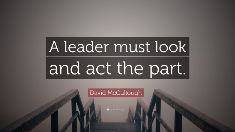 David McCullough Quote: “A leader must look and act the part.”