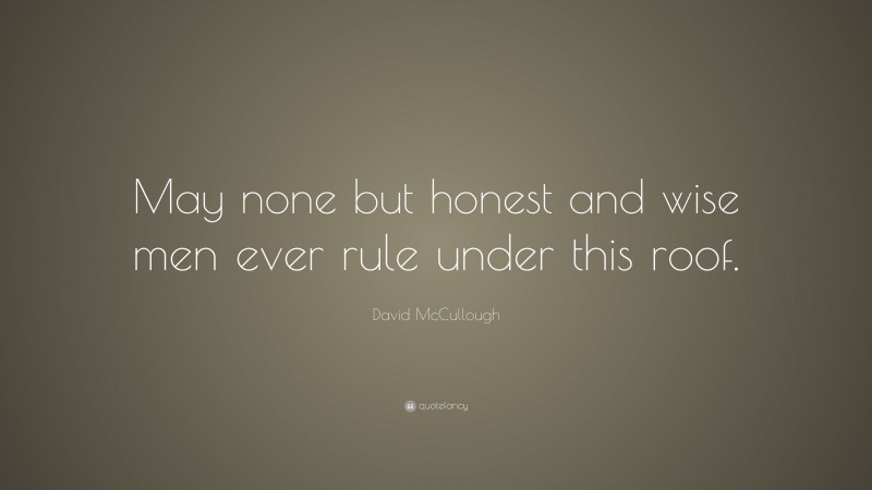 David McCullough Quote: “May none but honest and wise men ever rule under this roof.”