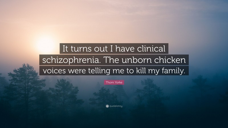 Thom Yorke Quote: “It turns out I have clinical schizophrenia. The unborn chicken voices were telling me to kill my family.”