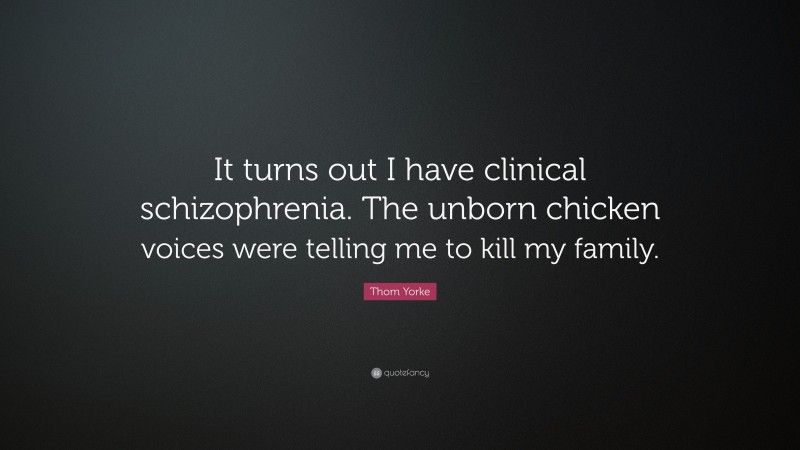 Thom Yorke Quote: “It turns out I have clinical schizophrenia. The unborn chicken voices were telling me to kill my family.”